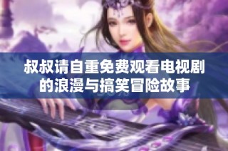 叔叔请自重免费观看电视剧的浪漫与搞笑冒险故事