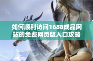 如何顺利访问1688成品网站的免费网页版入口攻略
