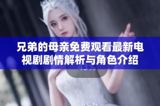 兄弟的母亲免费观看最新电视剧剧情解析与角色介绍