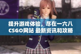 提升游戏体验，尽在一六八CSGO网站 最新资讯和攻略一网打尽