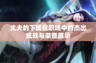 丈夫的下属在职场中的杰出成就与荣誉展示