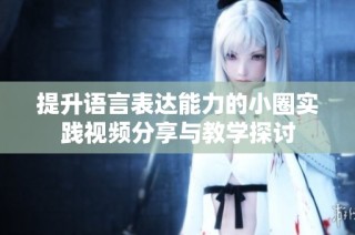 提升语言表达能力的小圈实践视频分享与教学探讨