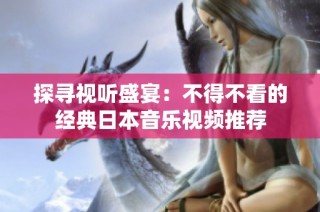 探寻视听盛宴：不得不看的经典日本音乐视频推荐