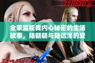 全家监视我内心秘密的生活故事，陆朝朝与陆远泽的爱情纠葛
