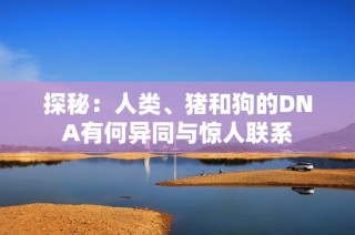 探秘：人类、猪和狗的DNA有何异同与惊人联系