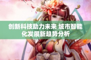 创新科技助力未来 城市智能化发展新趋势分析