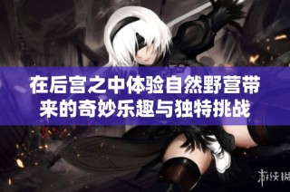在后宫之中体验自然野营带来的奇妙乐趣与独特挑战