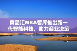 黄品汇MBA智库推出新一代智能科技，助力商业决策升级
