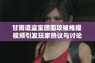 甘雨遭盗宝团围攻被推搡 视频引发玩家热议与讨论