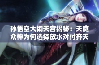 孙悟空大闹天宫揭秘：天庭众神为何选择放水对付齐天大圣