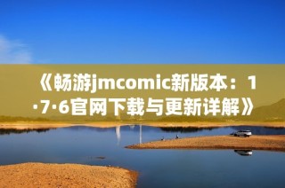 《畅游jmcomic新版本：1·7·6官网下载与更新详解》