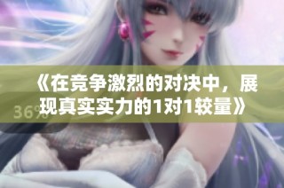 《在竞争激烈的对决中，展现真实实力的1对1较量》