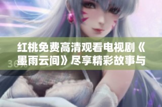 红桃免费高清观看电视剧《墨雨云间》尽享精彩故事与动人情感