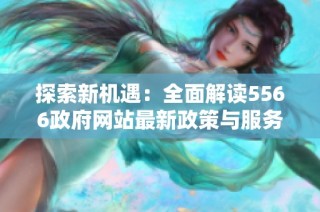 探索新机遇：全面解读5566政府网站最新政策与服务信息