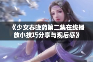 《少女春晚药第二集在线播放小技巧分享与观后感》