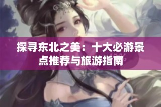 探寻东北之美：十大必游景点推荐与旅游指南