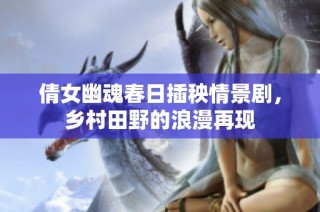 倩女幽魂春日插秧情景剧，乡村田野的浪漫再现