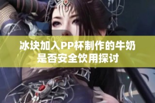 冰块加入PP杯制作的牛奶是否安全饮用探讨