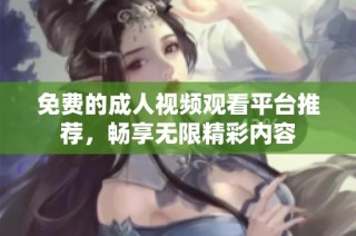 免费的成人视频观看平台推荐，畅享无限精彩内容