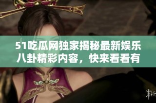 51吃瓜网独家揭秘最新娱乐八卦精彩内容，快来看看有哪些热点！