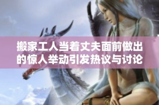 搬家工人当着丈夫面前做出的惊人举动引发热议与讨论