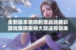 全新版本亲吻刺激战场精彩游戏集锦视频大放送等你来欣赏