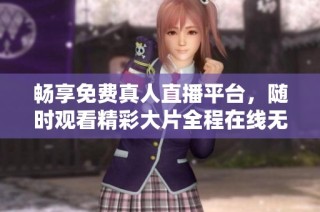 畅享免费真人直播平台，随时观看精彩大片全程在线无阻碍
