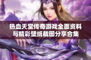 热血天堂传奇游戏全面资料与精彩壁纸截图分享合集