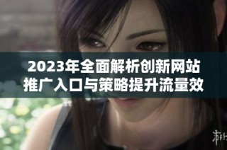 2023年全面解析创新网站推广入口与策略提升流量效果