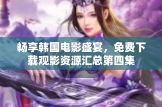 畅享韩国电影盛宴，免费下载观影资源汇总第四集