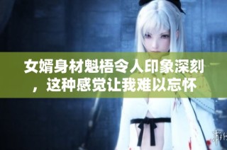 女婿身材魁梧令人印象深刻，这种感觉让我难以忘怀