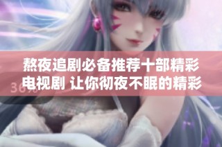 熬夜追剧必备推荐十部精彩电视剧 让你彻夜不眠的精彩故事