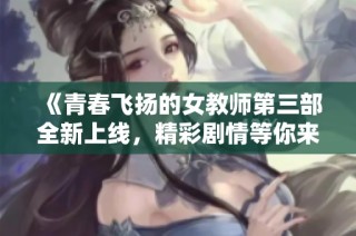 《青春飞扬的女教师第三部全新上线，精彩剧情等你来追》