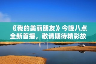 《我的美丽朋友》今晚八点全新首播，敬请期待精彩故事的展开