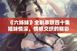 《六姊妹》全剧串联四十集姐妹情深，情感交织的精彩故事尽在其中