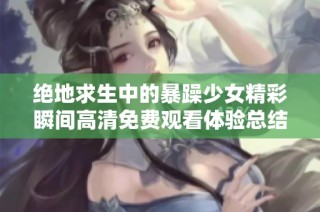 绝地求生中的暴躁少女精彩瞬间高清免费观看体验总结