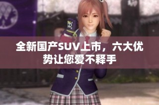 全新国产SUV上市，六大优势让您爱不释手