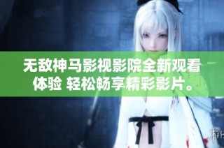 无敌神马影视影院全新观看体验 轻松畅享精彩影片。