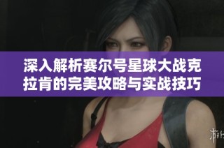 深入解析赛尔号星球大战克拉肯的完美攻略与实战技巧