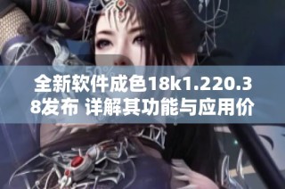 全新软件成色18k1.220.38发布 详解其功能与应用价值