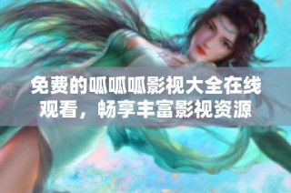 免费的呱呱呱影视大全在线观看，畅享丰富影视资源