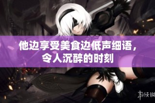 他边享受美食边低声细语，令人沉醉的时刻