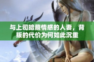 与上司暗藏情感的人妻，背叛的代价为何如此沉重