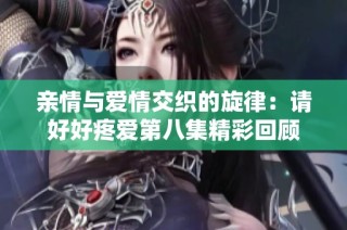 亲情与爱情交织的旋律：请好好疼爱第八集精彩回顾