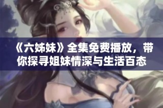 《六姊妹》全集免费播放，带你探寻姐妹情深与生活百态的动人故事