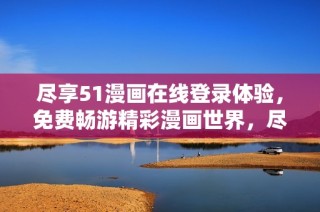 尽享51漫画在线登录体验，免费畅游精彩漫画世界，尽在掌握之中