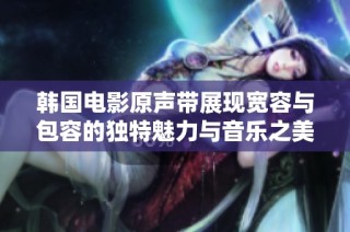 韩国电影原声带展现宽容与包容的独特魅力与音乐之美