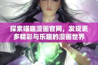 探索喵趣漫画官网，发现更多精彩与乐趣的漫画世界