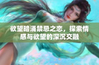 欲望暗涌禁忌之恋，探索情感与欲望的深沉交融
