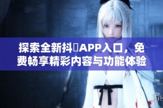 探索全新抖抈APP入口，免费畅享精彩内容与功能体验